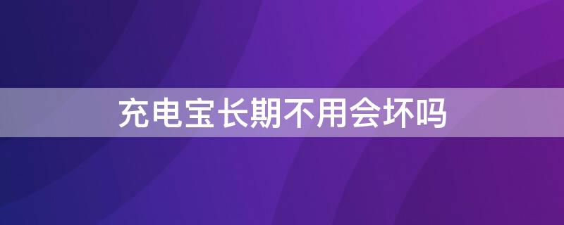 充电宝长期不用会坏吗（充电宝长期不用会坏吗为什么）