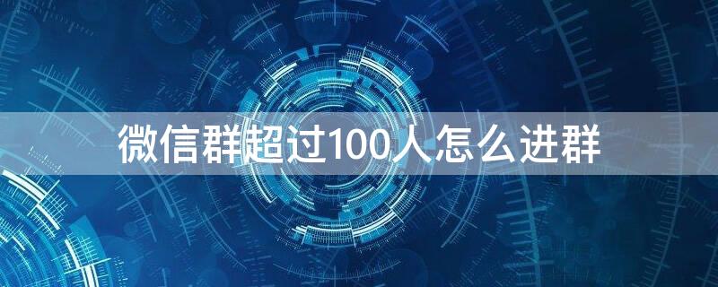 微信群超过100人怎么进群（微信群超过100人怎么进群聊）