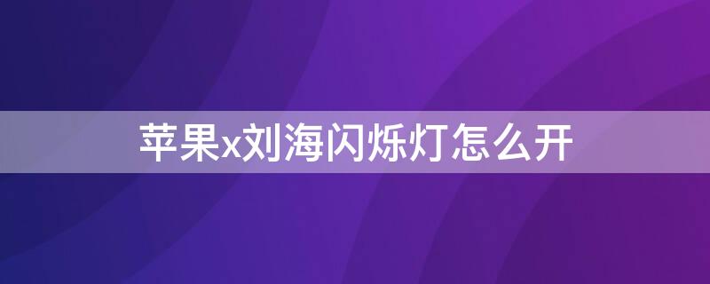 iPhonex刘海闪烁灯怎么开 苹果x刘海的灯怎么闪烁