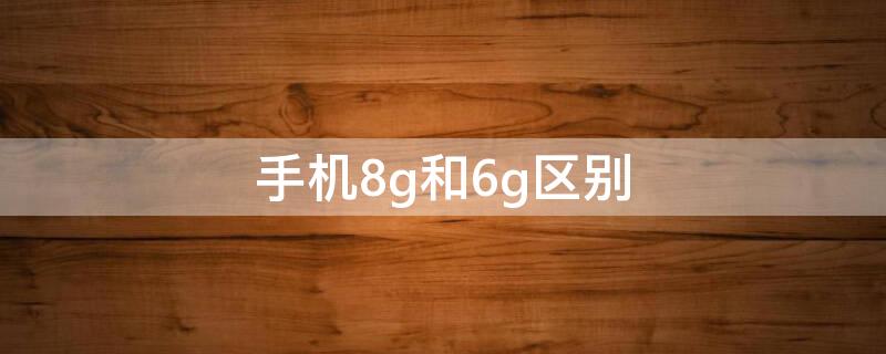 手机8g和6g区别（手机8g跟6g的区别）