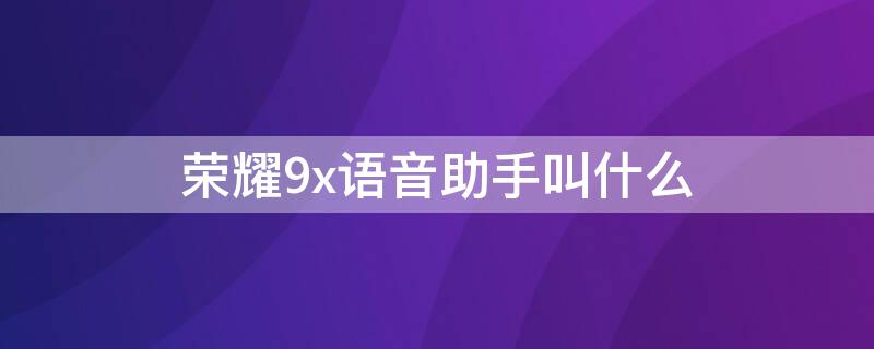 荣耀9x语音助手叫什么 荣耀9x语音助手叫什么名字