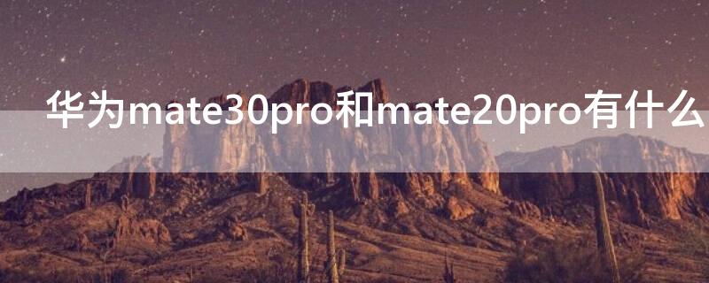 华为mate30pro和mate20pro有什么区别（华为mate30pro和mate20 pro区别）