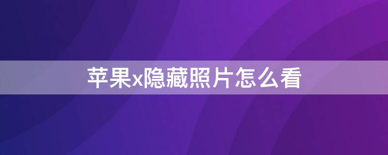 iPhonex隐藏照片怎么看（苹果x隐藏照片怎么看）