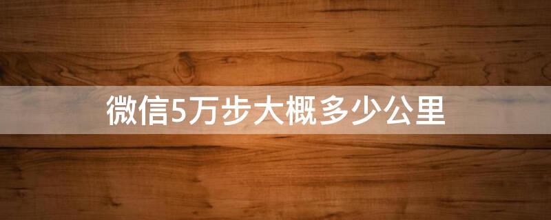 微信5万步大概多少公里（微信5万步是多少公里）