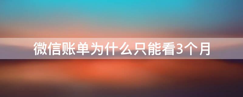 微信账单为什么只能看3个月（微信帐单为什么只能看三个月）