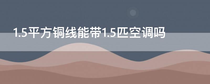 1.5平方铜线能带1.5匹空调吗（1.5平方电线承受多少瓦）