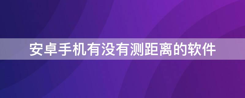 安卓手机有没有测距离的软件（安卓手机有什么测距软件）