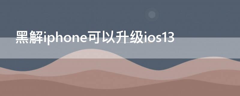 黑解iPhone可以升级ios13（黑解iphone可以升级吗）