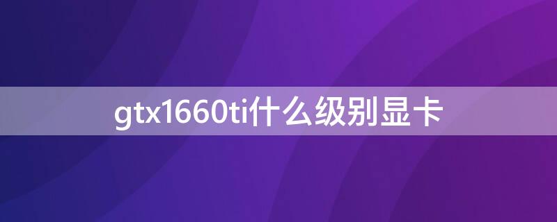 gtx1660ti什么级别显卡