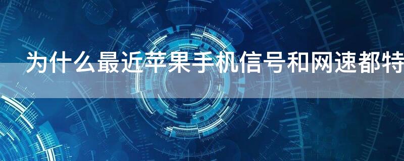 为什么最近iPhone手机信号和网速都特别慢