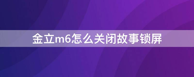 金立m6怎么关闭故事锁屏 金立m7怎么取消故事锁屏