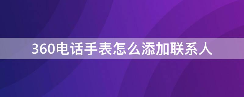 360电话手表怎么添加联系人 360电话手表怎么添加联系人电话