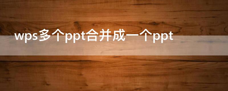 wps多个ppt合并成一个ppt wps把多个ppt合并成一个