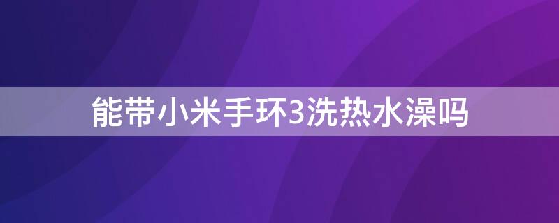 能带小米手环3洗热水澡吗（小米手环3可以戴着洗热水澡吗）