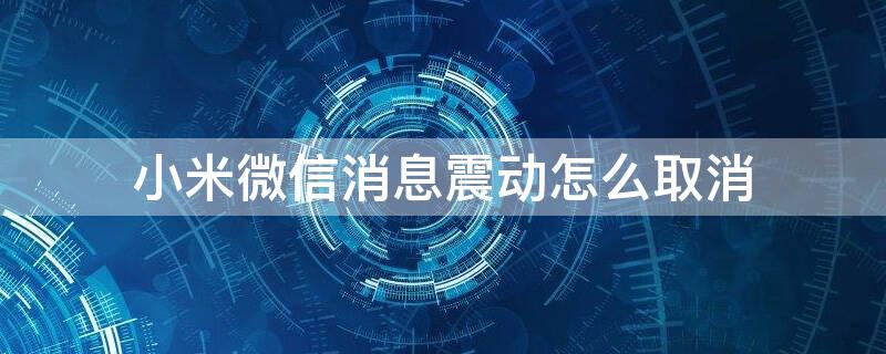 小米微信消息震动怎么取消 小米微信消息震动怎么取消掉