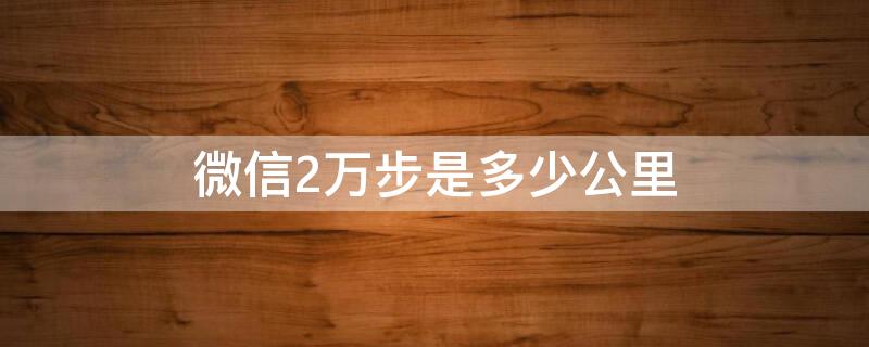 微信2万步是多少公里 正常人一天能走3万步吗