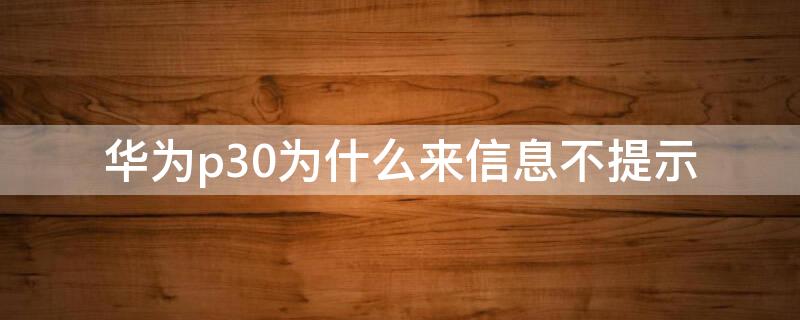 华为p30为什么来信息不提示（华为p30为什么来信息不提示声音）