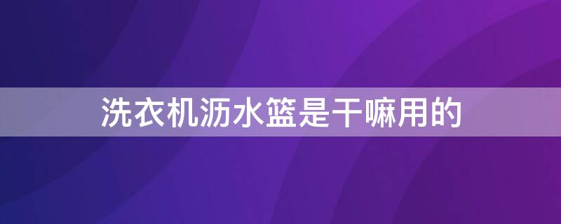 洗衣机沥水篮是干嘛用的（洗衣机沥水篮是塑料好用还是不锈钢好用?）