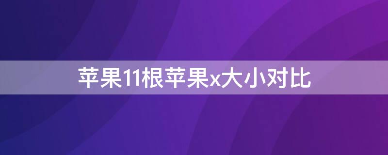 iPhone11根iPhonex大小对比 苹果11和x大小对比