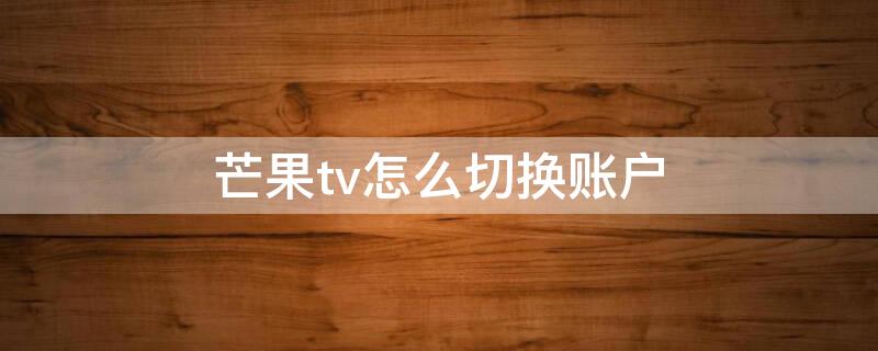 芒果tv怎么切换账户 芒果tv怎么切换账户登录会员