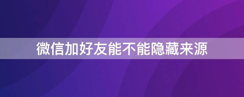 微信加好友能不能隐藏来源（微信加好友能不能隐藏来源信息）