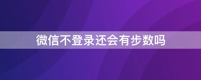 微信不登录还会有步数吗 微信不登录还会有步数吗为什么