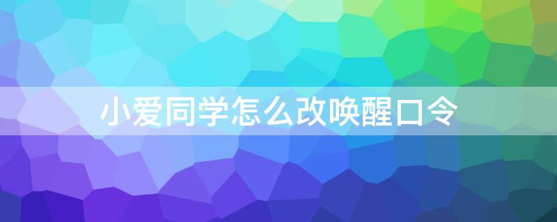 小爱同学怎么改唤醒口令 小爱音箱唤醒口令更改