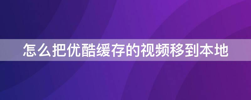 怎么把优酷缓存的视频移到本地 优酷上缓存的视频怎么转到手机上