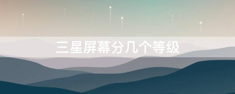 三星屏幕分几个等级（三星屏分好几等级吗）