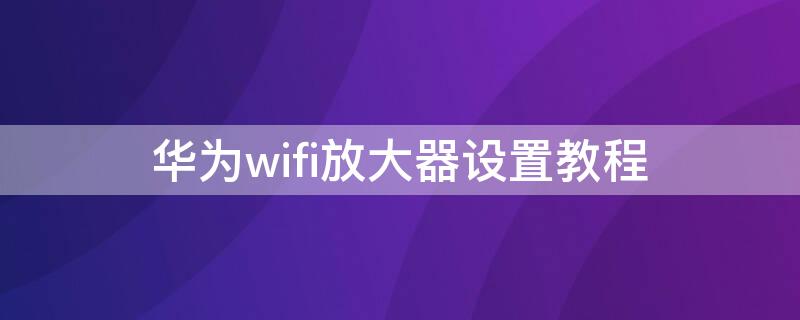 华为wifi放大器设置教程（华为信号放大器怎么重新设置）