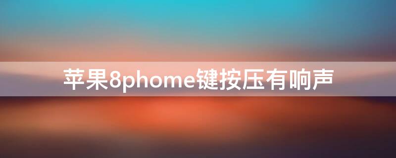 iPhone8phome键按压有响声（iphone8phome键按下去有震动声）