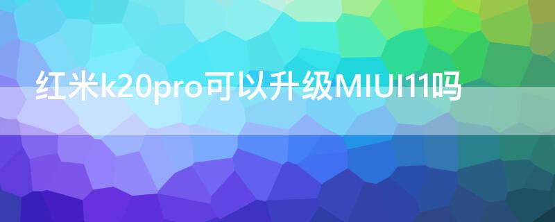 红米k20pro可以升级MIUI11吗 红米k20能不能升级MIUI12