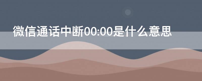 微信通话中断00:00是什么意思