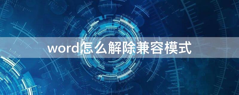 word怎么解除兼容模式 怎么解除word的兼容模式