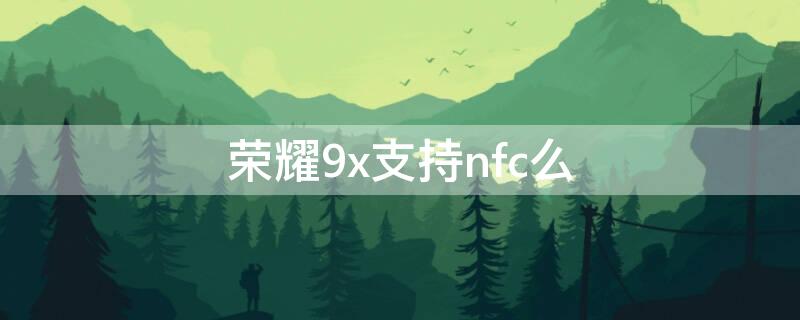 荣耀9x支持nfc么 荣耀9x支持nfc嘛