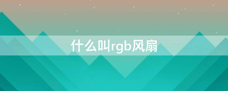 什么叫rgb风扇 什么是rgb风扇