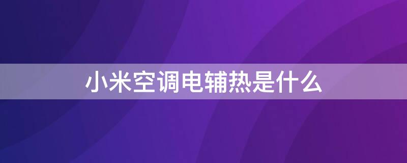 小米空调电辅热是什么 小米空调电辅热是什么意思