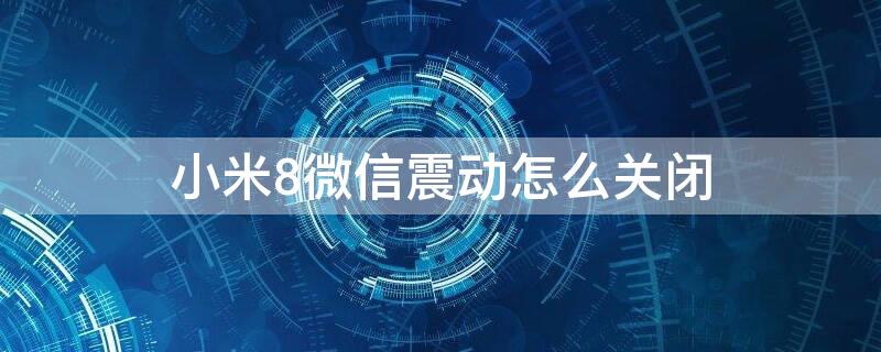 小米8微信震动怎么关闭（小米8微信震动怎么关闭不了）