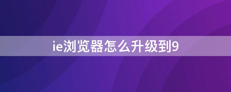 ie浏览器怎么升级到9（ie浏览器怎么升级到9.0版本）