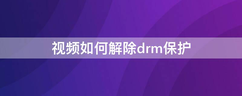 视频如何解除drm保护（视频保护怎么解除）