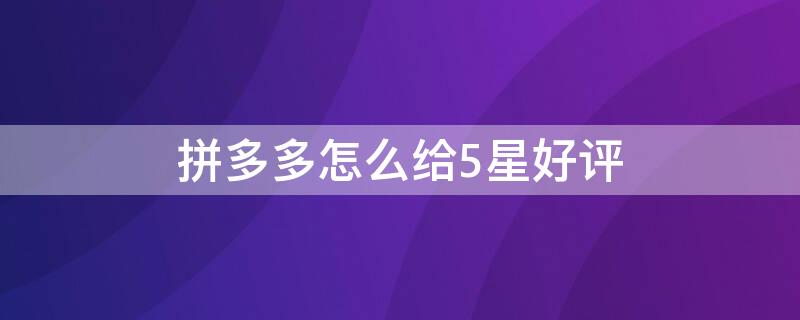 拼多多怎么给5星好评 拼多多怎么5星好评得红包