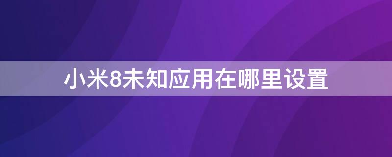 小米8未知应用在哪里设置（小米8未知应用权限在哪里）