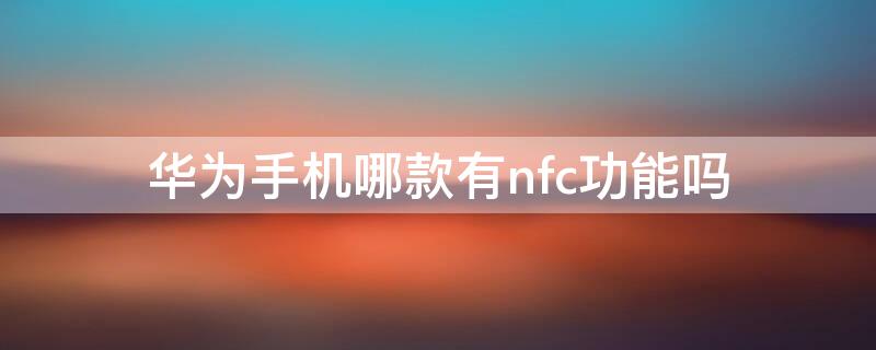 华为手机哪款有nfc功能吗 华为哪种手机有nfc功能