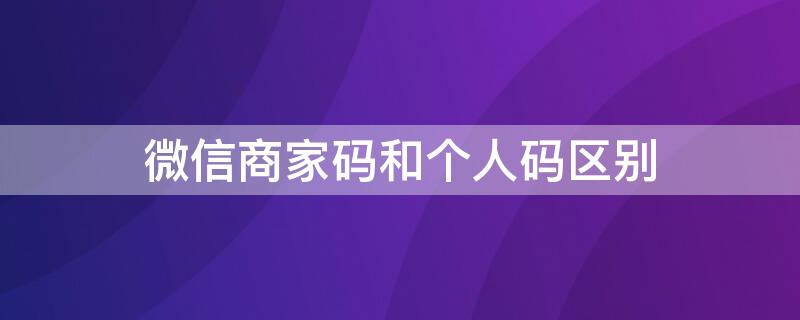 微信商家码和个人码区别（微信商家码和个人码哪个好）