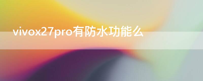 vivox27pro有防水功能么 vivo27pro防水吗