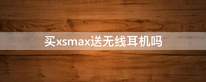 买xsmax送无线耳机吗 xsmax买手机带耳机吗