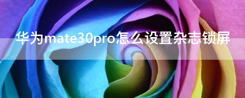 华为mate30pro怎么设置杂志锁屏（华为mate30pro怎么设置杂志锁屏壁纸）