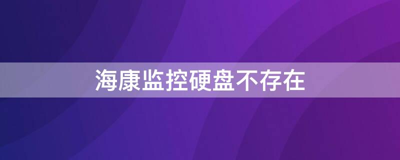 海康监控硬盘不存在（海康威视监控硬盘不存在）