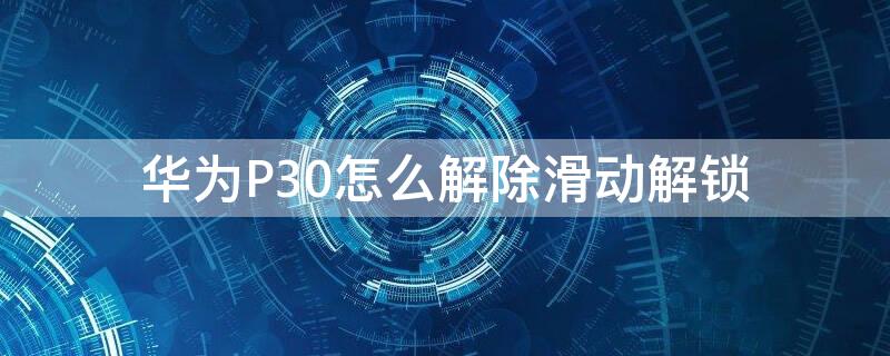 华为P30怎么解除滑动解锁 华为p30怎么解除滑动解锁锁屏