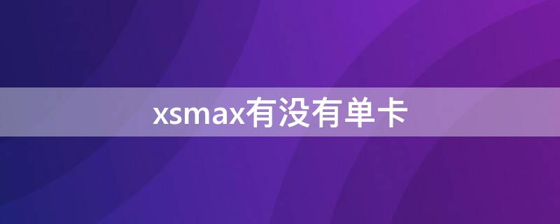 xsmax有没有单卡（xsmax有单卡吗）